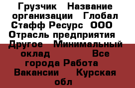 Грузчик › Название организации ­ Глобал Стафф Ресурс, ООО › Отрасль предприятия ­ Другое › Минимальный оклад ­ 20 000 - Все города Работа » Вакансии   . Курская обл.